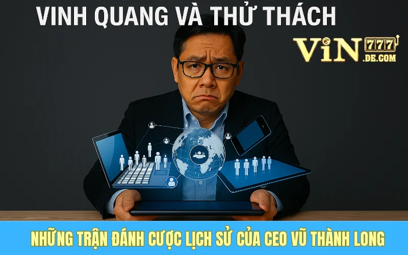 Những Trận Đánh Cược Lịch Sử Của CEO Vũ Thành Long: Vinh Quang Và Thử Thách 1 Những Trận Đánh Cược Lịch Sử Của CEO Vũ Thành Long: Vinh Quang Và Thử Thách