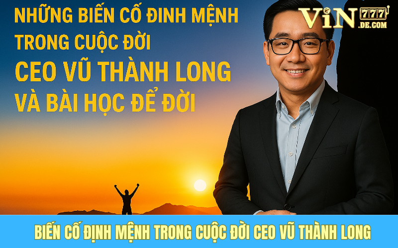 Những Biến Cố Định Mệnh Trong Cuộc Đời CEO Vũ Thành Long Và Bài Học Để Đời 1 Những Biến Cố Định Mệnh Trong Cuộc Đời CEO Vũ Thành Long Và Bài Học Để Đời