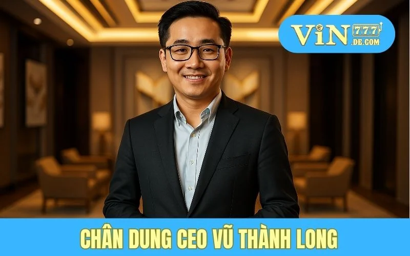 CEO Vin 777 - Vũ Thành Long 1 Chân dung CEO Vũ Thành Long