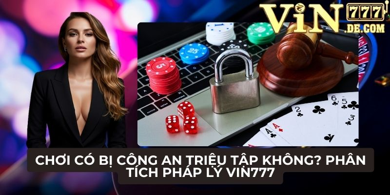 Chơi có bị công an triệu tập không? Phân tích pháp lý VIN777 1 Chơi có bị công an triệu tập không