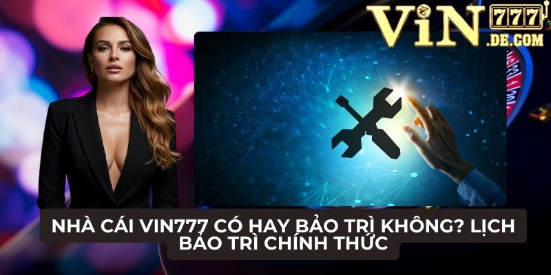 Nhà cái VIN777 có hay bảo trì không? Lịch bảo trì chính thức 1 Nhà cái VIN777 có hay bảo trì không