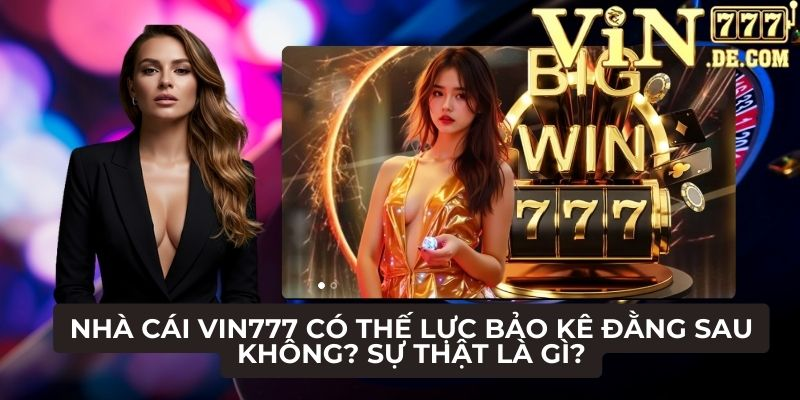 Nhà cái VIN777 có thế lực bảo kê đằng sau không? Sự thật là gì? 1 Nhà cái VIN777 có thế lực bảo kê đằng sau không